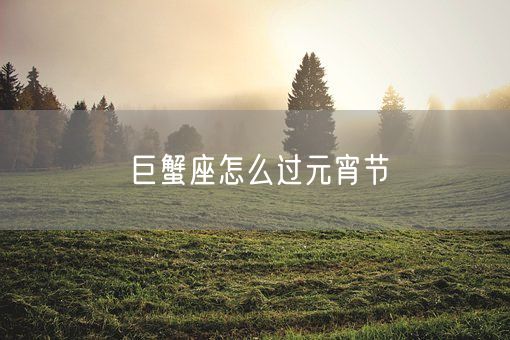 巨蟹座怎么过元宵节(图1) 巨蟹座怎么过元宵节(图1)