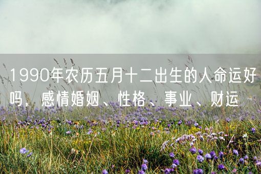 1990年农历五月十二出生的人命运好吗,感情婚姻、性格、事业、财运(图1) 1990年农历五月十二出生的人命运好吗,感情婚姻、性格、事业、财运(图1)