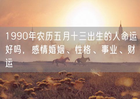 1990年农历五月十三出生的人命运好吗，感情婚姻、性格、事业、财运(图1)