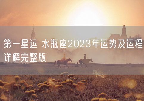 第一星运 水瓶座2023年运势及运程详解完整版(图1) 第一星运 水瓶座2023年运势及运程详解完整版(图1)