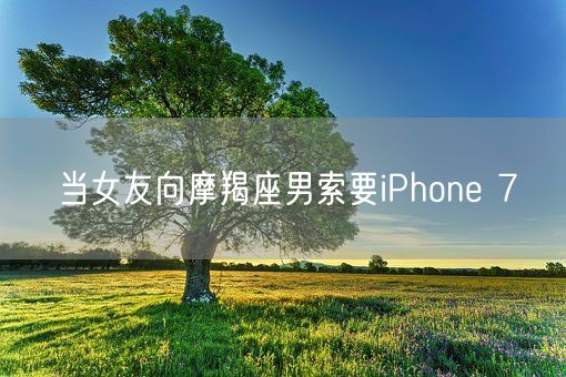 当女友向摩羯座男索要iPhone 7(图1)