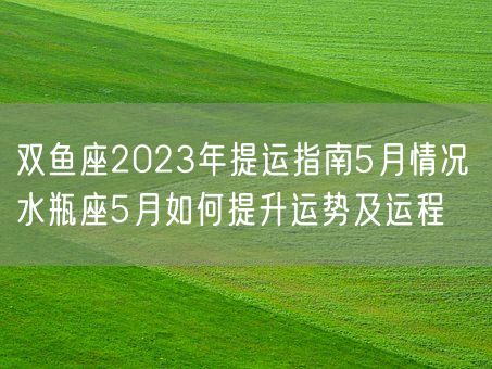 双鱼座2023年提运指南5月情况 水瓶座5月如何提升运势及运程(图1)