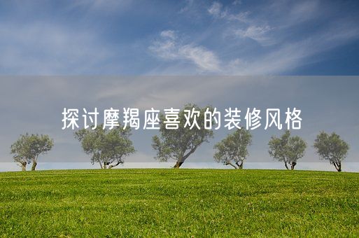 探讨摩羯座喜欢的装修风格(图1)