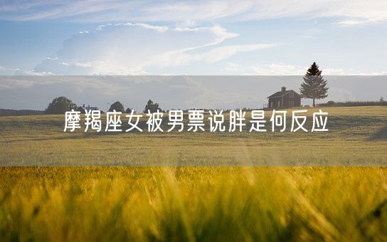 摩羯座女被男票说胖是何反应(图1)