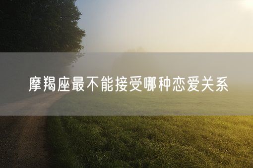 摩羯座最不能接受哪种恋爱关系(图1)