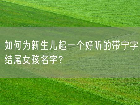 如何为新生儿起一个好听的带宁字结尾女孩名字？(图1)