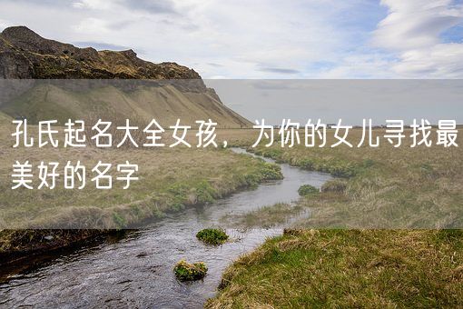 孔氏起名大全女孩，为你的女儿寻找最美好的名字(图1)