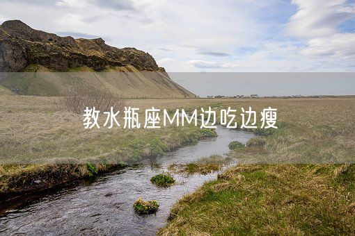教水瓶座MM边吃边瘦(图1) 教水瓶座MM边吃边瘦(图1)