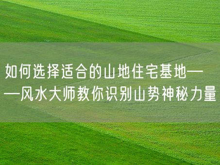 如何选择适合的山地住宅基地——风水大师教你识别山势神秘力量(图1) 如何选择适合的山地住宅基地——风水大师教你识别山势神秘力量(图1)