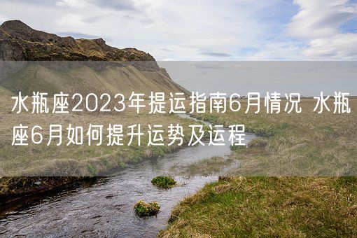 水瓶座2023年提运指南6月情况 水瓶座6月如何提升运势及运程(图1)