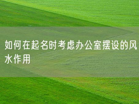 如何在起名时考虑办公室摆设的风水作用(图1)