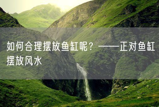 如何合理摆放鱼缸呢?——正对鱼缸摆放风水(图1) 如何合理摆放鱼缸呢?——正对鱼缸摆放风水(图1)