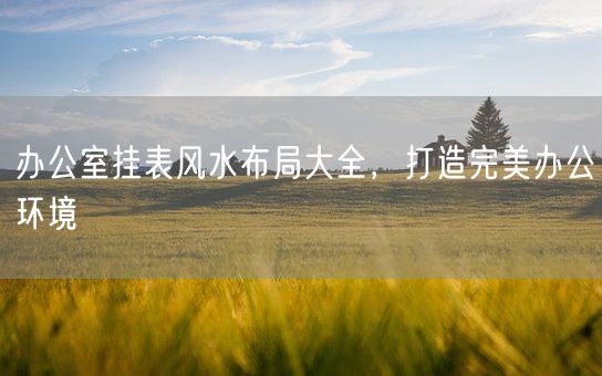办公室挂表风水布局大全,打造完美办公环境(图1) 办公室挂表风水布局大全,打造完美办公环境(图1)