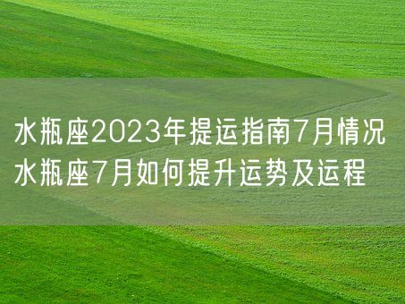 水瓶座2023年提运指南7月情况 水瓶座7月如何提升运势及运程(图1) 水瓶座2023年提运指南7月情况 水瓶座7月如何提升运势及运程(图1)
