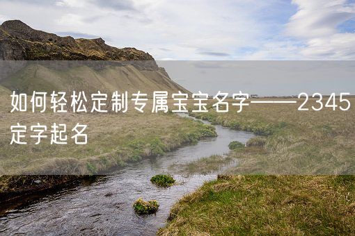 如何轻松定制专属宝宝名字——2345定字起名(图1)