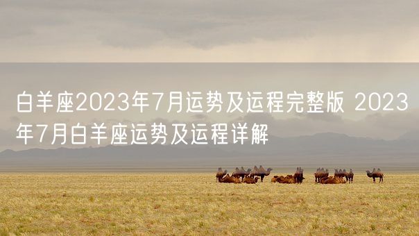 白羊座2023年7月运势及运程完整版 2023年7月白羊座运势及运程详解(图1) 白羊座2023年7月运势及运程完整版 2023年7月白羊座运势及运程详解(图1)