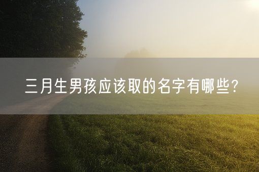 三月生男孩应该取的名字有哪些？(图1)