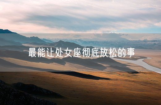 最能让处女座彻底放松的事(图1) 最能让处女座彻底放松的事(图1)