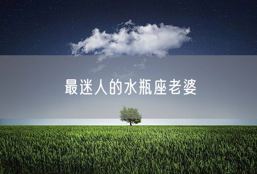 最迷人的水瓶座老婆(图1) 最迷人的水瓶座老婆(图1)
