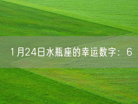 1月24日水瓶座的幸运数字:6(图1) 1月24日水瓶座的幸运数字:6(图1)