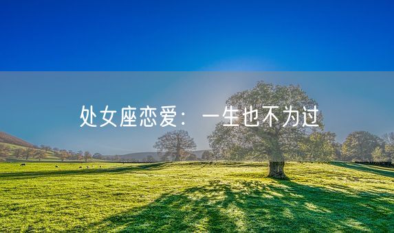 处女座恋爱:一生也不为过(图1) 处女座恋爱:一生也不为过(图1)