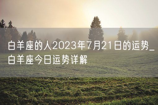 白羊座的人2023年7月21日的运势_白羊座今日运势详解(图1)