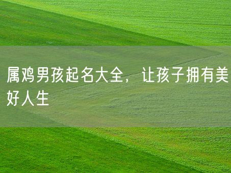 属鸡男孩起名大全，让孩子拥有美好人生(图1)