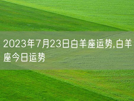 2023年7月23日白羊座运势,白羊座今日运势(图1)