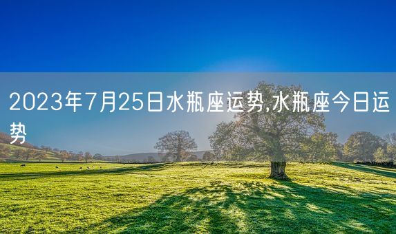 2023年7月25日水瓶座运势,水瓶座今日运势(图1)