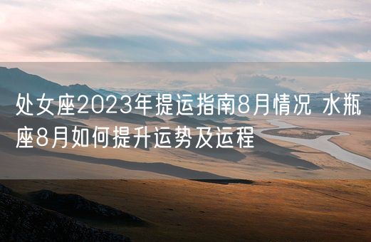 处女座2023年提运指南8月情况 水瓶座8月如何提升运势及运程(图1) 处女座2023年提运指南8月情况 水瓶座8月如何提升运势及运程(图1)