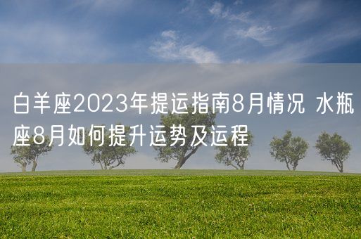 白羊座2023年提运指南8月情况 水瓶座8月如何提升运势及运程(图1)