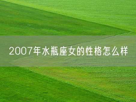 2007年水瓶座女的性格怎么样(图1) 2007年水瓶座女的性格怎么样(图1)
