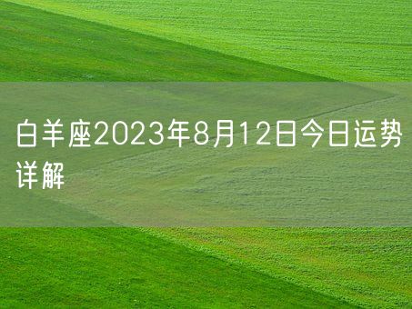 白羊座2023年8月12日今日运势详解(图1) 白羊座2023年8月12日今日运势详解(图1)