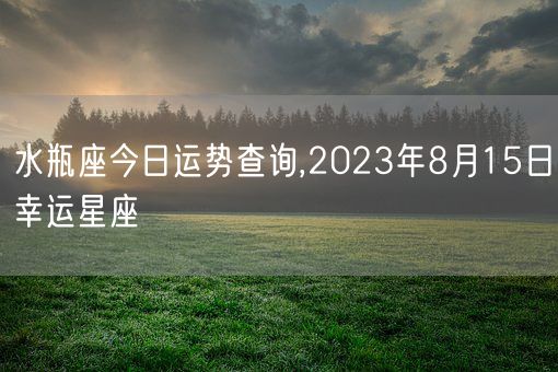 水瓶座今日运势查询,2023年8月15日幸运星座(图1)