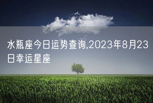 水瓶座今日运势查询,2023年8月23日幸运星座(图1) 水瓶座今日运势查询,2023年8月23日幸运星座(图1)