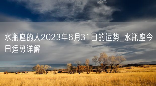 水瓶座的人2023年8月31日的运势_水瓶座今日运势详解(图1) 水瓶座的人2023年8月31日的运势_水瓶座今日运势详解(图1)