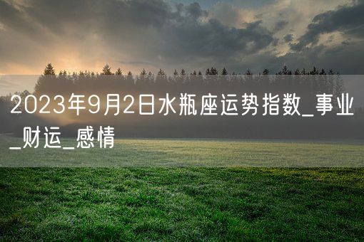 2023年9月2日水瓶座运势指数_事业_财运_感情(图1) 2023年9月2日水瓶座运势指数_事业_财运_感情(图1)