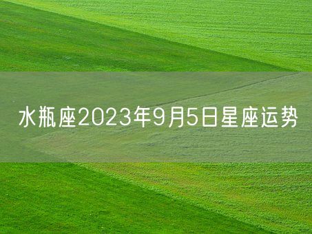 水瓶座2023年9月5日星座运势(图1)