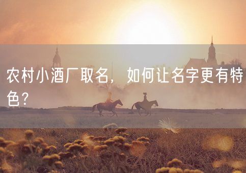 农村小酒厂取名，如何让名字更有特色？(图1)