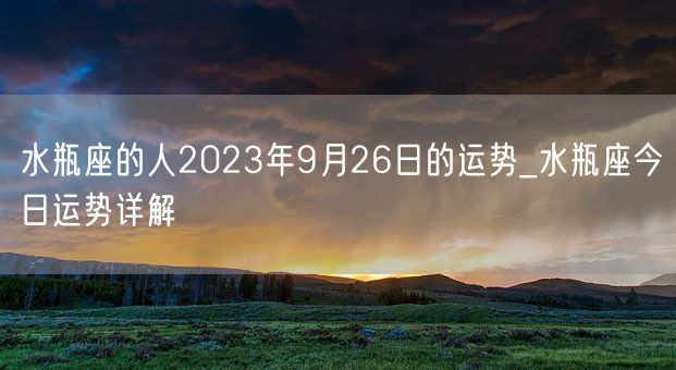 水瓶座的人2023年9月26日的运势_水瓶座今日运势详解(图1) 水瓶座的人2023年9月26日的运势_水瓶座今日运势详解(图1)