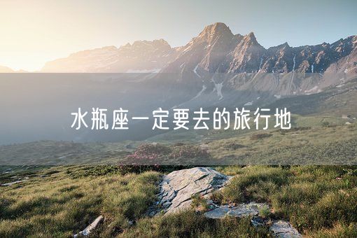 水瓶座一定要去的旅行地(图1)