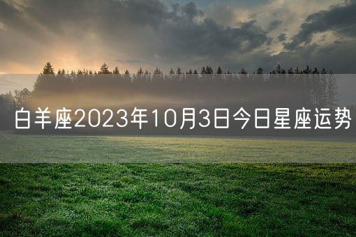 白羊座2023年10月3日今日星座运势(图1) 白羊座2023年10月3日今日星座运势(图1)