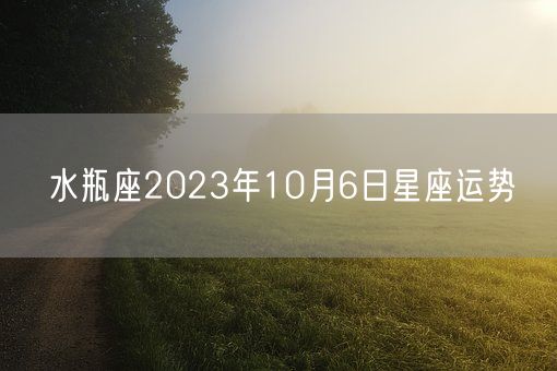 水瓶座2023年10月6日星座运势(图1) 水瓶座2023年10月6日星座运势(图1)