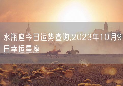 水瓶座今日运势查询,2023年10月9日幸运星座(图1) 水瓶座今日运势查询,2023年10月9日幸运星座(图1)