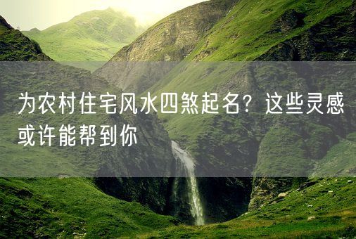 为农村住宅风水四煞起名？这些灵感或许能帮到你(图1)