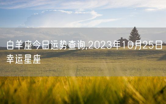 白羊座今日运势查询,2023年10月25日幸运星座(图1)