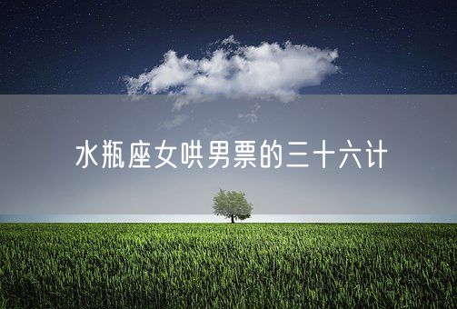 水瓶座女哄男票的三十六计(图1)