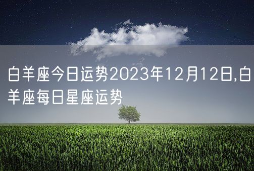 白羊座今日运势2023年12月12日,白羊座每日星座运势(图1) 白羊座今日运势2023年12月12日,白羊座每日星座运势(图1)