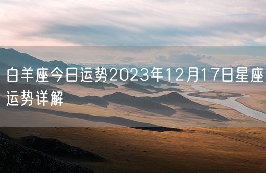 白羊座今日运势2023年12月17日星座运势详解(图1) 白羊座今日运势2023年12月17日星座运势详解(图1)