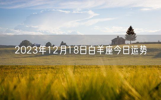2023年12月18日白羊座今日运势(图1) 2023年12月18日白羊座今日运势(图1)